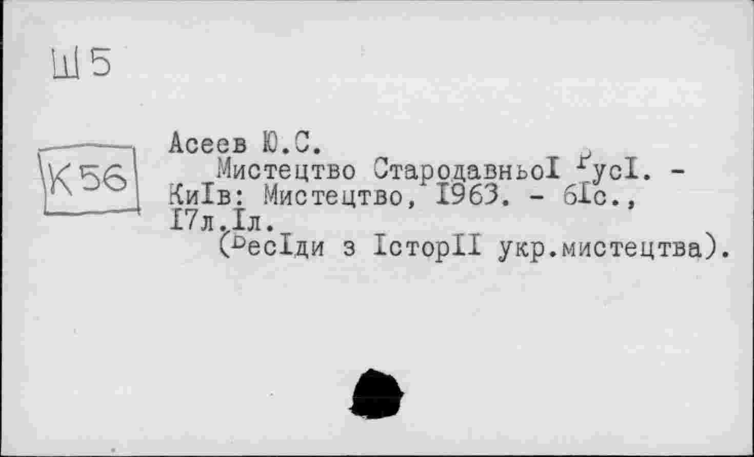 ﻿^К56
Асеев Ю.С.
Мистецтво Стародавньої ґусІ. -Київ: Мистецтво/ 1963. - біс., І7л.Іл.
(ьесІди з Історії укр.мистецтва).